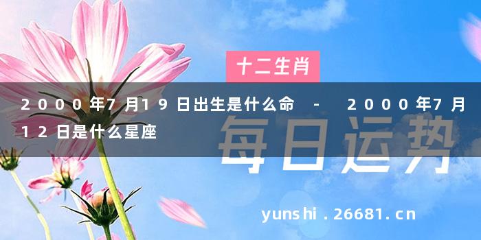 2000年7月19日出生是什么命 - 2000年7月12日是什么星座